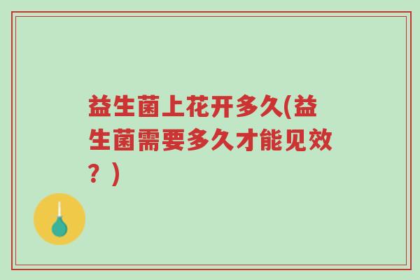 益生菌上花开多久(益生菌需要多久才能见效?)-第1张图片-超越 益生菌上花开多久(益生菌需要多久才能见效?)-第1张图片-超越