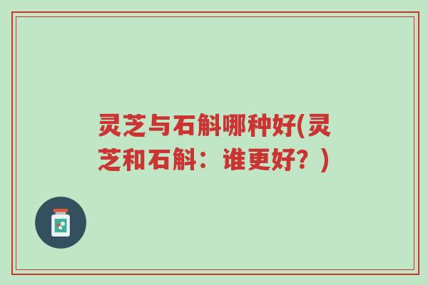 灵芝与石斛哪种好(灵芝和石斛:谁更好?)-第1张图片-超越 灵芝与石斛哪种好(灵芝和石斛:谁更好?)-第1张图片-超越
