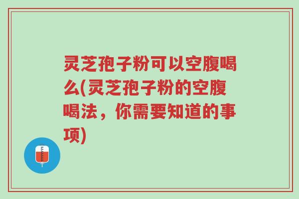灵芝孢子粉可以空腹喝么(灵芝孢子粉的空腹喝法，你需要知道的事项)-第1张图片-超越