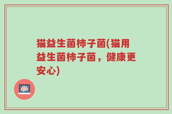猫益生菌柿子菌(猫用益生菌柿子菌,健康更安心)-第1张图片-超越 猫益生菌柿子菌(猫用益生菌柿子菌,健康更安心)-第1张图片-超越
