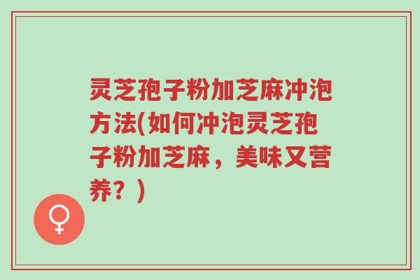 灵芝孢子粉加芝麻冲泡方法(如何冲泡灵芝孢子粉加芝麻,美味又营养?)-第1张图片-超越 灵芝孢子粉加芝麻冲泡方法(如何冲泡灵芝孢子粉加芝麻,美味又营养?)-第1张图片-超越