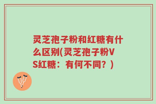 灵芝孢子粉和红糖有什么区别(灵芝孢子粉VS红糖:有何不同?)-第1张图片-超越 灵芝孢子粉和红糖有什么区别(灵芝孢子粉VS红糖:有何不同?)-第1张图片-超越