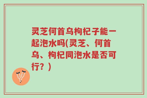 灵芝何首乌枸杞子能一起泡水吗(灵芝、何首乌、枸杞同泡水是否可行?)-第1张图片-超越 灵芝何首乌枸杞子能一起泡水吗(灵芝、何首乌、枸杞同泡水是否可行?)-第1张图片-超越