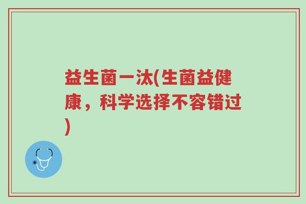 益生菌一汰(生菌益健康,科学选择不容错过)-第1张图片-超越 益生菌一汰(生菌益健康,科学选择不容错过)-第1张图片-超越