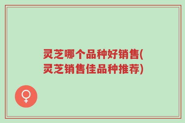 灵芝哪个品种好销售(灵芝销售佳品种推荐)-第1张图片-超越 灵芝哪个品种好销售(灵芝销售佳品种推荐)-第1张图片-超越