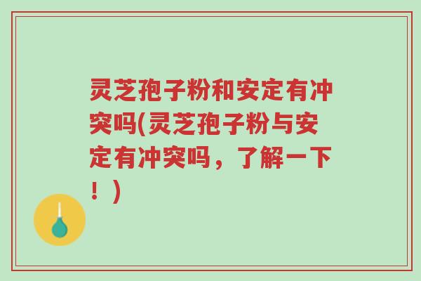 灵芝孢子粉和安定有冲突吗(灵芝孢子粉与安定有冲突吗,了解一下!)-第1张图片-超越 灵芝孢子粉和安定有冲突吗(灵芝孢子粉与安定有冲突吗,了解一下!)-第1张图片-超越