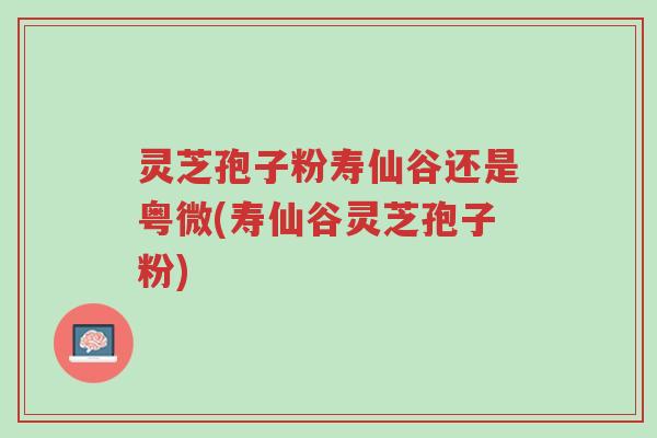 灵芝孢子粉寿仙谷还是粤微(寿仙谷灵芝孢子粉)-第1张图片-超越 灵芝孢子粉寿仙谷还是粤微(寿仙谷灵芝孢子粉)-第1张图片-超越