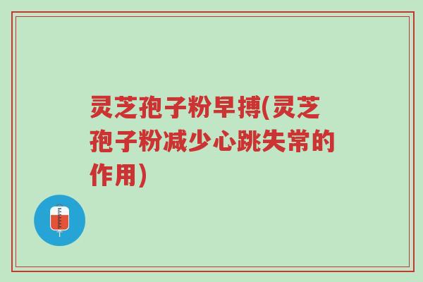 灵芝孢子粉早搏(灵芝孢子粉减少心跳失常的作用)-第1张图片-超越 灵芝孢子粉早搏(灵芝孢子粉减少心跳失常的作用)-第1张图片-超越