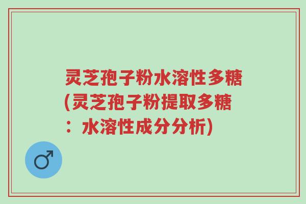 灵芝孢子粉水溶性多糖(灵芝孢子粉提取多糖:水溶性成分分析)-第1张图片-超越 灵芝孢子粉水溶性多糖(灵芝孢子粉提取多糖:水溶性成分分析)-第1张图片-超越