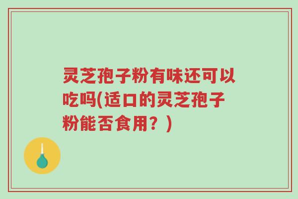 灵芝孢子粉有味还可以吃吗(适口的灵芝孢子粉能否食用?)-第1张图片-超越 灵芝孢子粉有味还可以吃吗(适口的灵芝孢子粉能否食用?)-第1张图片-超越
