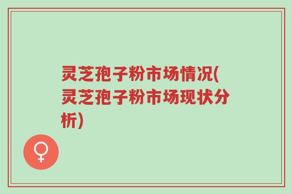 灵芝孢子粉市场情况(灵芝孢子粉市场现状分析)-第1张图片-超越 灵芝孢子粉市场情况(灵芝孢子粉市场现状分析)-第1张图片-超越