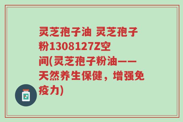 灵芝孢子油 灵芝孢子粉1308127Z空间(灵芝孢子粉油——天然养生保健，增强免疫力)-第1张图片-超越