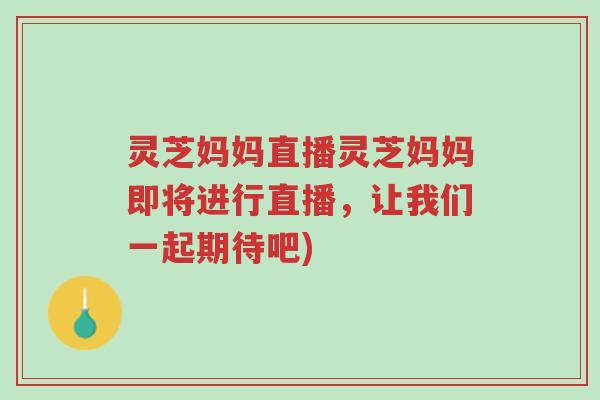 灵芝妈妈直播灵芝妈妈即将进行直播,让我们一起期待吧)-第1张图片-超越 灵芝妈妈直播灵芝妈妈即将进行直播,让我们一起期待吧)-第1张图片-超越