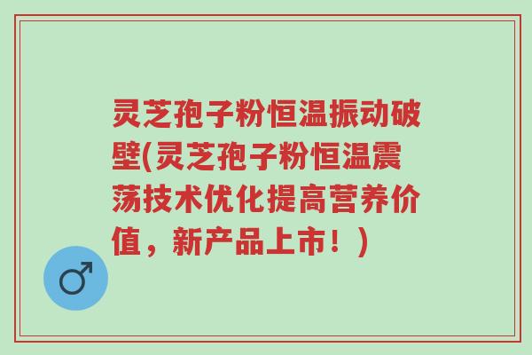 灵芝孢子粉恒温振动破壁(灵芝孢子粉恒温震荡技术优化提高营养价值,新产品上市!)-第1张图片-超越 灵芝孢子粉恒温振动破壁(灵芝孢子粉恒温震荡技术优化提高营养价值,新产品上市!)-第1张图片-超越