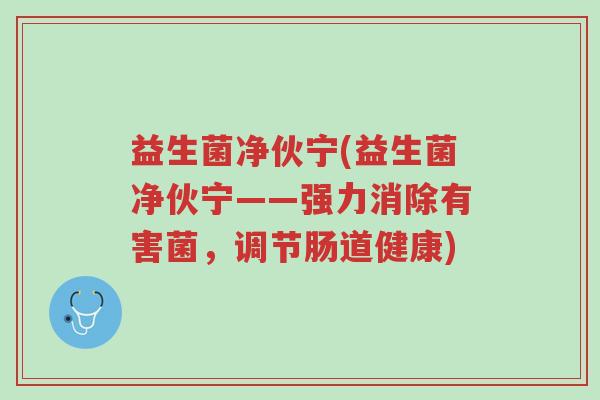 益生菌净伙宁(益生菌净伙宁——强力消除有害菌，调节肠道健康)-第1张图片-超越