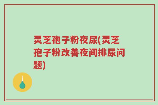 灵芝孢子粉夜尿(灵芝孢子粉改善夜间排尿问题)-第1张图片-超越