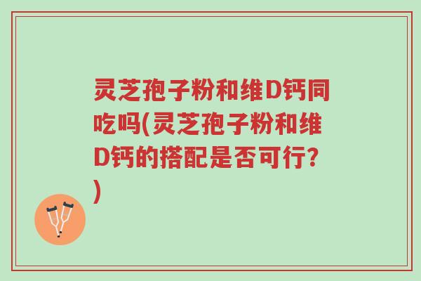 灵芝孢子粉和维D钙同吃吗(灵芝孢子粉和维D钙的搭配是否可行?)-第1张图片-超越 灵芝孢子粉和维D钙同吃吗(灵芝孢子粉和维D钙的搭配是否可行?)-第1张图片-超越