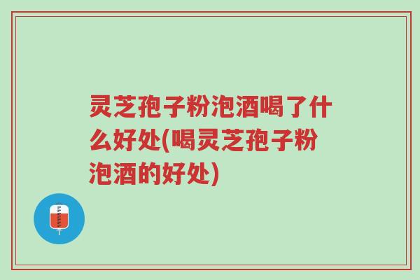 灵芝孢子粉泡酒喝了什么好处(喝灵芝孢子粉泡酒的好处)-第1张图片-超越 灵芝孢子粉泡酒喝了什么好处(喝灵芝孢子粉泡酒的好处)-第1张图片-超越
