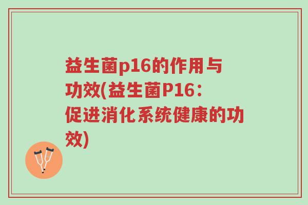 益生菌p16的作用与功效(益生菌P16：促进消化系统健康的功效)-第1张图片-超越
