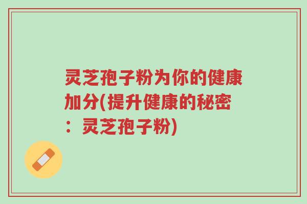 灵芝孢子粉为你的健康加分(提升健康的秘密:灵芝孢子粉)-第1张图片-超越 灵芝孢子粉为你的健康加分(提升健康的秘密:灵芝孢子粉)-第1张图片-超越