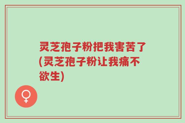 灵芝孢子粉把我害苦了(灵芝孢子粉让我痛不欲生)-第1张图片-超越 灵芝孢子粉把我害苦了(灵芝孢子粉让我痛不欲生)-第1张图片-超越