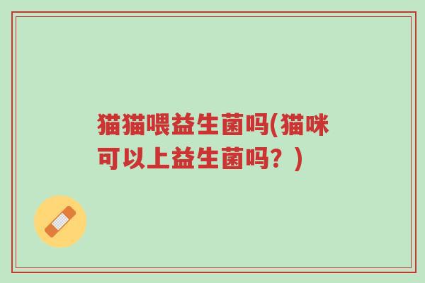 猫猫喂益生菌吗(猫咪可以上益生菌吗？)-第1张图片-超越