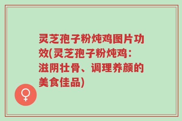 灵芝孢子粉炖鸡图片功效(灵芝孢子粉炖鸡:滋阴壮骨、调理养颜的美食佳品)-第1张图片-超越 灵芝孢子粉炖鸡图片功效(灵芝孢子粉炖鸡:滋阴壮骨、调理养颜的美食佳品)-第1张图片-超越