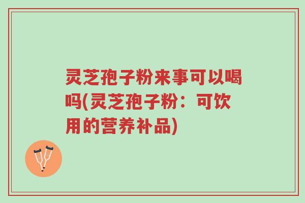 灵芝孢子粉来事可以喝吗(灵芝孢子粉:可饮用的营养补品)-第1张图片-超越 灵芝孢子粉来事可以喝吗(灵芝孢子粉:可饮用的营养补品)-第1张图片-超越