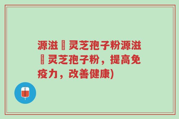 源滋湶灵芝孢子粉源滋湶灵芝孢子粉，提高免疫力，改善健康)-第1张图片-超越
