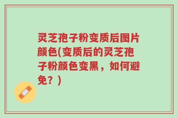 灵芝孢子粉变质后图片颜色(变质后的灵芝孢子粉颜色变黑，如何避免？)-第1张图片-超越