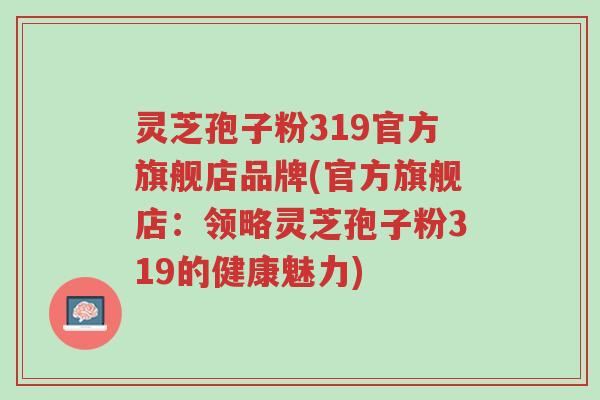 灵芝孢子粉319官方旗舰店品牌(官方旗舰店:领略灵芝孢子粉319的健康魅力)-第1张图片-超越 灵芝孢子粉319官方旗舰店品牌(官方旗舰店:领略灵芝孢子粉319的健康魅力)-第1张图片-超越