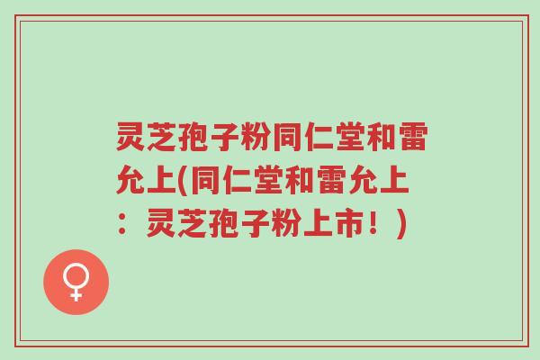 灵芝孢子粉同仁堂和雷允上(同仁堂和雷允上:灵芝孢子粉上市!)-第1张图片-超越 灵芝孢子粉同仁堂和雷允上(同仁堂和雷允上:灵芝孢子粉上市!)-第1张图片-超越
