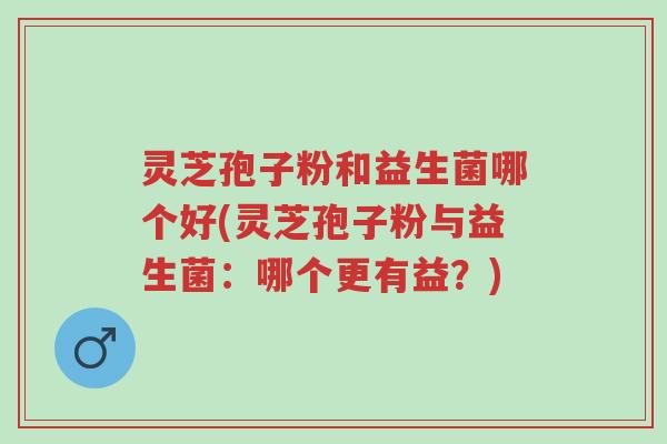 灵芝孢子粉和益生菌哪个好(灵芝孢子粉与益生菌:哪个更有益?)-第1张图片-超越 灵芝孢子粉和益生菌哪个好(灵芝孢子粉与益生菌:哪个更有益?)-第1张图片-超越