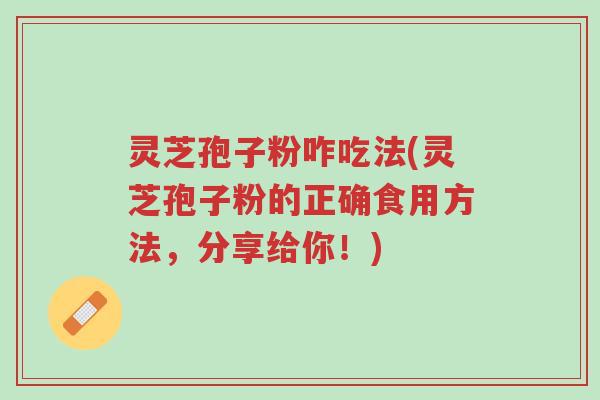 灵芝孢子粉咋吃法(灵芝孢子粉的正确食用方法,分享给你!)-第1张图片-超越 灵芝孢子粉咋吃法(灵芝孢子粉的正确食用方法,分享给你!)-第1张图片-超越