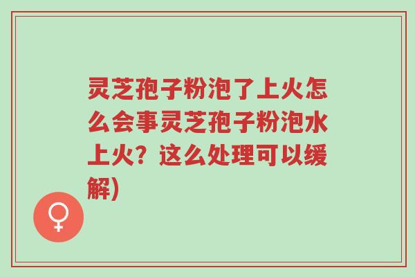 灵芝孢子粉泡了上火怎么会事灵芝孢子粉泡水上火?这么处理可以缓解)-第1张图片-超越 灵芝孢子粉泡了上火怎么会事灵芝孢子粉泡水上火?这么处理可以缓解)-第1张图片-超越