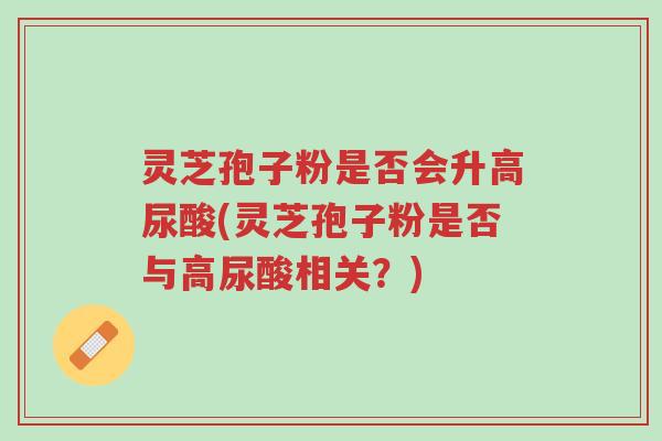 灵芝孢子粉是否会升高尿酸(灵芝孢子粉是否与高尿酸相关?)-第1张图片-超越 灵芝孢子粉是否会升高尿酸(灵芝孢子粉是否与高尿酸相关?)-第1张图片-超越