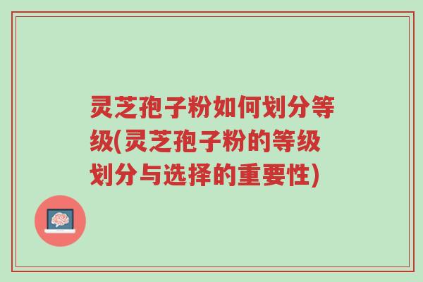 灵芝孢子粉如何划分等级(灵芝孢子粉的等级划分与选择的重要性)-第1张图片-超越 灵芝孢子粉如何划分等级(灵芝孢子粉的等级划分与选择的重要性)-第1张图片-超越
