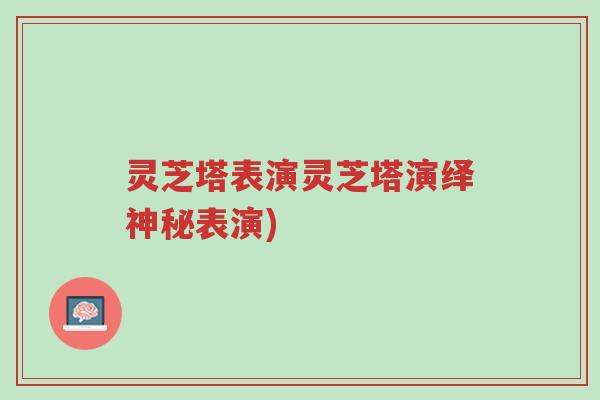 灵芝塔表演灵芝塔演绎神秘表演)-第1张图片-超越 灵芝塔表演灵芝塔演绎神秘表演)-第1张图片-超越