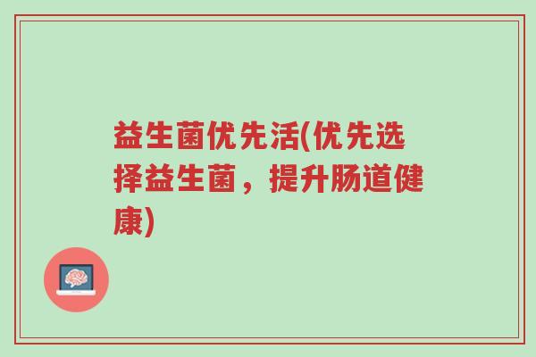 益生菌优先活(优先选择益生菌，提升肠道健康)-第1张图片-超越