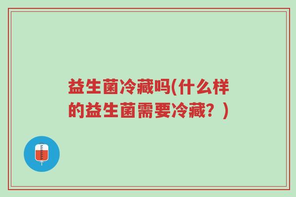 益生菌冷藏吗(什么样的益生菌需要冷藏？)-第1张图片-超越