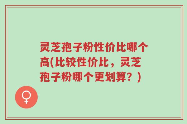 灵芝孢子粉性价比哪个高(比较性价比,灵芝孢子粉哪个更划算?)-第1张图片-超越 灵芝孢子粉性价比哪个高(比较性价比,灵芝孢子粉哪个更划算?)-第1张图片-超越