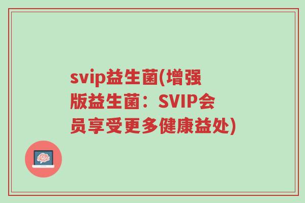 svip益生菌(增强版益生菌:SVIP会员享受更多健康益处)-第1张图片-超越 svip益生菌(增强版益生菌:SVIP会员享受更多健康益处)-第1张图片-超越