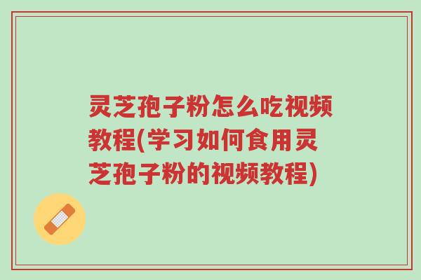 灵芝孢子粉怎么吃视频教程(学习如何食用灵芝孢子粉的视频教程)-第1张图片-超越 灵芝孢子粉怎么吃视频教程(学习如何食用灵芝孢子粉的视频教程)-第1张图片-超越
