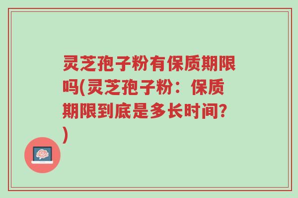 灵芝孢子粉有保质期限吗(灵芝孢子粉:保质期限到底是多长时间?)-第1张图片-超越 灵芝孢子粉有保质期限吗(灵芝孢子粉:保质期限到底是多长时间?)-第1张图片-超越