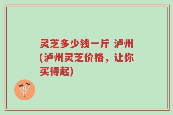 灵芝多少钱一斤 泸州(泸州灵芝价格,让你买得起)-第1张图片-超越 灵芝多少钱一斤 泸州(泸州灵芝价格,让你买得起)-第1张图片-超越