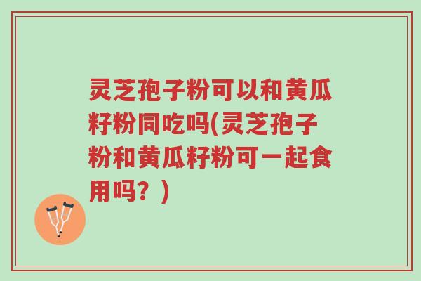 灵芝孢子粉可以和黄瓜籽粉同吃吗(灵芝孢子粉和黄瓜籽粉可一起食用吗?)-第1张图片-超越 灵芝孢子粉可以和黄瓜籽粉同吃吗(灵芝孢子粉和黄瓜籽粉可一起食用吗?)-第1张图片-超越