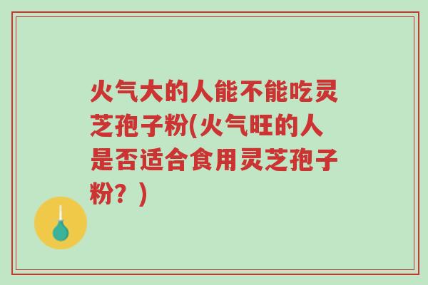 火气大的人能不能吃灵芝孢子粉(火气旺的人是否适合食用灵芝孢子粉?)-第1张图片-超越 火气大的人能不能吃灵芝孢子粉(火气旺的人是否适合食用灵芝孢子粉?)-第1张图片-超越