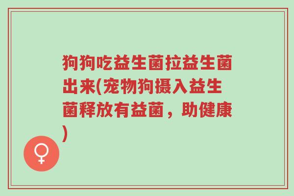 狗狗吃益生菌拉益生菌出来(宠物狗摄入益生菌释放有益菌,助健康)-第1张图片-超越 狗狗吃益生菌拉益生菌出来(宠物狗摄入益生菌释放有益菌,助健康)-第1张图片-超越