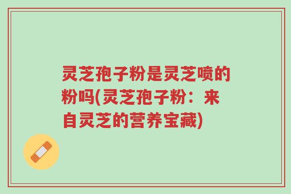 灵芝孢子粉是灵芝喷的粉吗(灵芝孢子粉：来自灵芝的营养宝藏)-第1张图片-超越