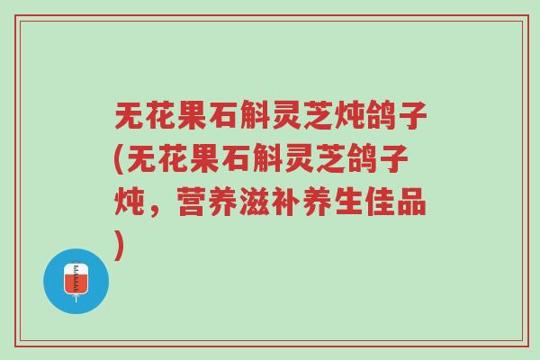 无花果石斛灵芝炖鸽子(无花果石斛灵芝鸽子炖,营养滋补养生佳品)-第1张图片-超越 无花果石斛灵芝炖鸽子(无花果石斛灵芝鸽子炖,营养滋补养生佳品)-第1张图片-超越